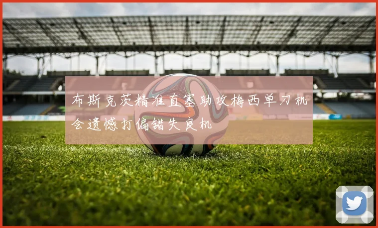 布斯克茨精准直塞助攻梅西单刀机会遗憾打偏错失良机