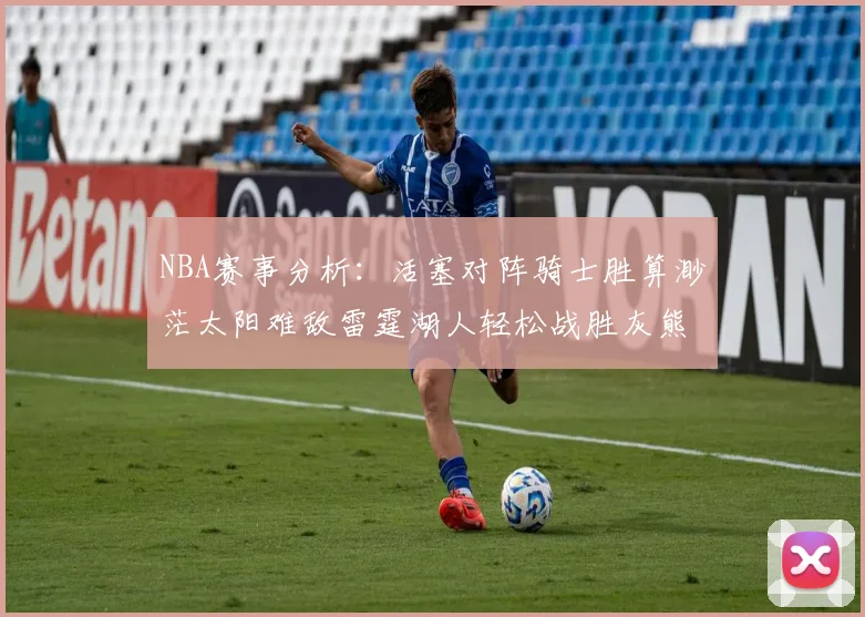 NBA赛事分析：活塞对阵骑士胜算渺茫太阳难敌雷霆湖人轻松战胜灰熊