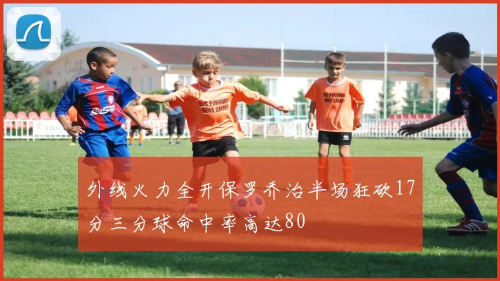 外线火力全开保罗乔治半场狂砍17分三分球命中率高达80