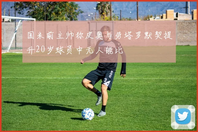 国米前主帅称皮奥与劳塔罗默契提升20岁球员中无人能比