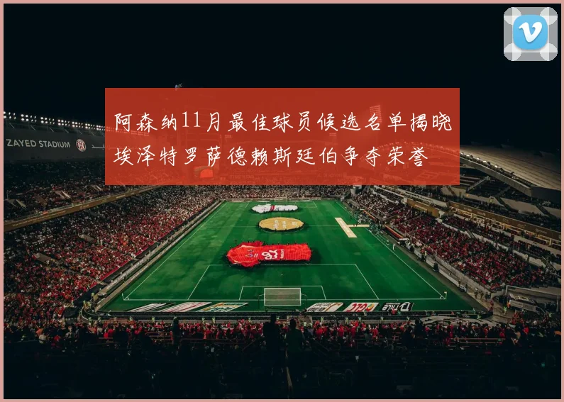 阿森纳11月最佳球员候选名单揭晓埃泽特罗萨德赖斯廷伯争夺荣誉