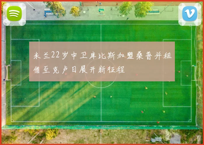 米兰22岁中卫库比斯加盟桑普并租借至克卢日展开新征程