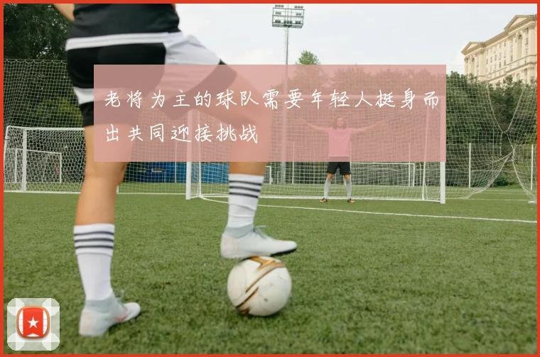 老将为主的球队需要年轻人挺身而出共同迎接挑战