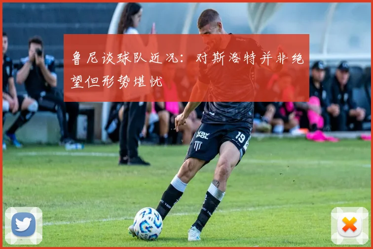 鲁尼谈球队近况：对斯洛特并非绝望但形势堪忧