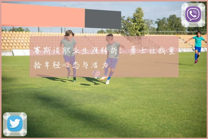 赛斯谈职业生涯转折：勇士让我重拾年轻心态与活力